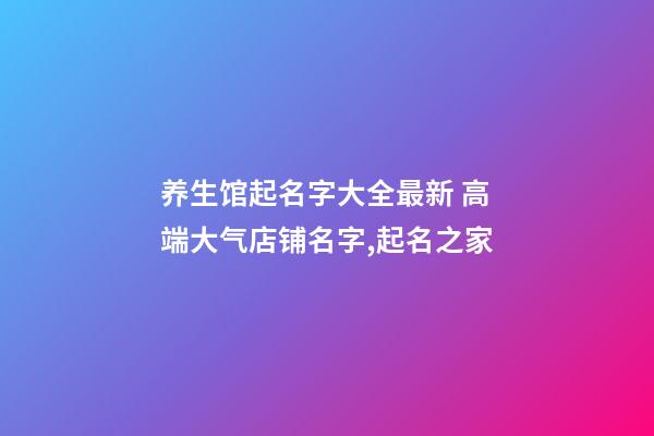 养生馆起名字大全最新 高端大气店铺名字,起名之家